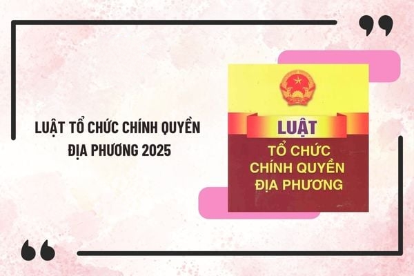 Những điểm mới cơ bản của Luật Tổ chức chính quyền địa phương số 72/2025/QH15